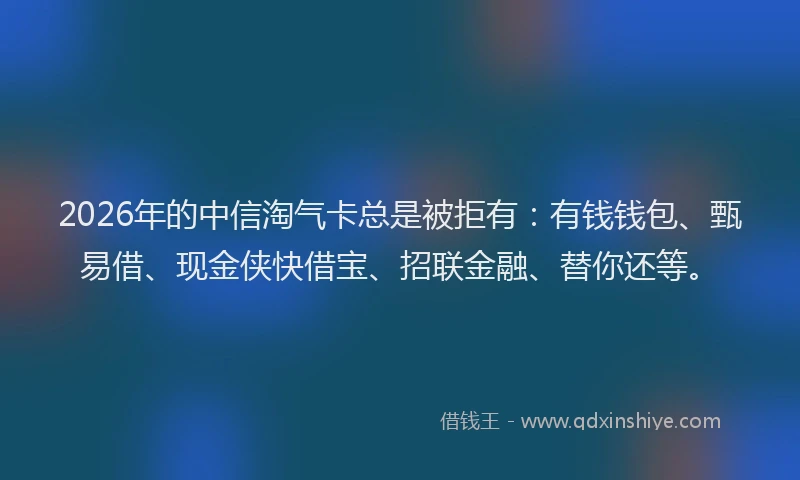 2026年的中信淘气卡总是被拒有:有钱钱包、甄易借、现金侠快借宝、招联金融、替你还等。