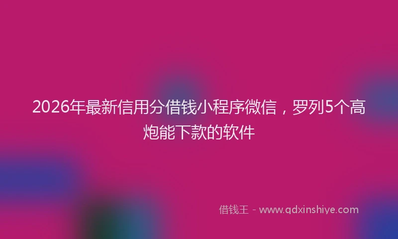 2026年最新信用分借钱小程序微信,罗列5个高炮能下款的软件