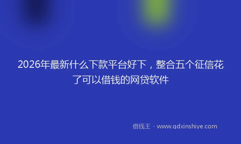 2026年最新什么下款平台好下，整合五个征信花了可以借钱的网贷软件