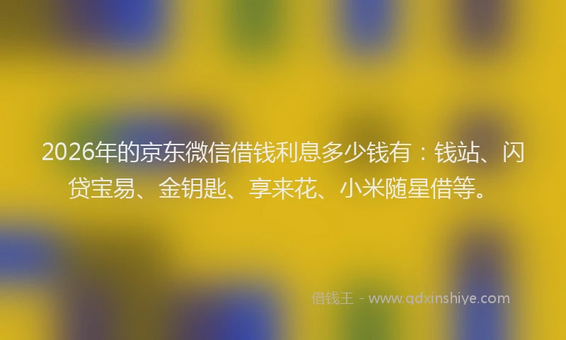 2026年的京东微信借钱利息多少钱有:钱站、闪贷宝易、金钥匙、享来花、小米随星借等。
