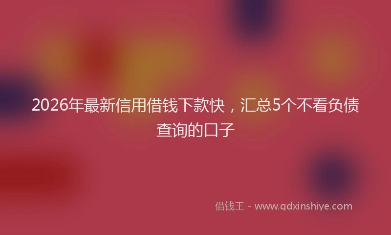 2026年最新信用借钱下款快，汇总5个不看负债查询的口子