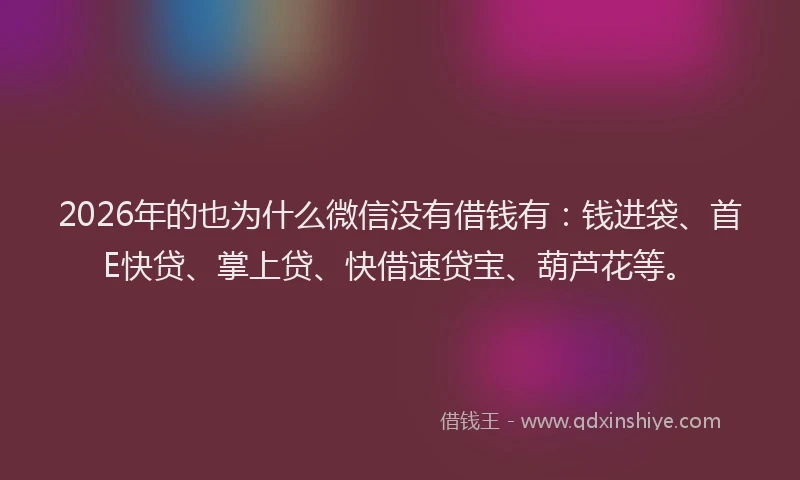 2026年的也为什么微信没有借钱有：钱进袋、首E快贷、掌上贷、快借速贷宝、葫芦花等。