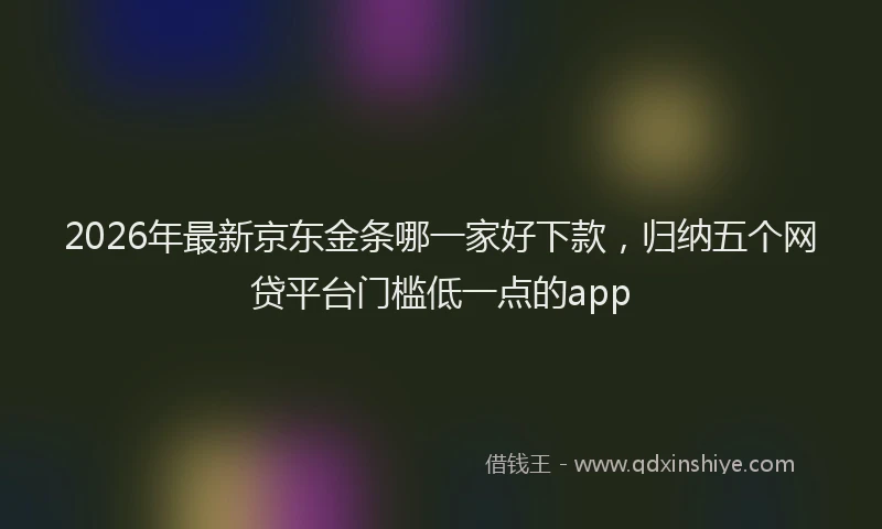 2026年最新京东金条哪一家好下款，归纳五个网贷平台门槛低一点的app