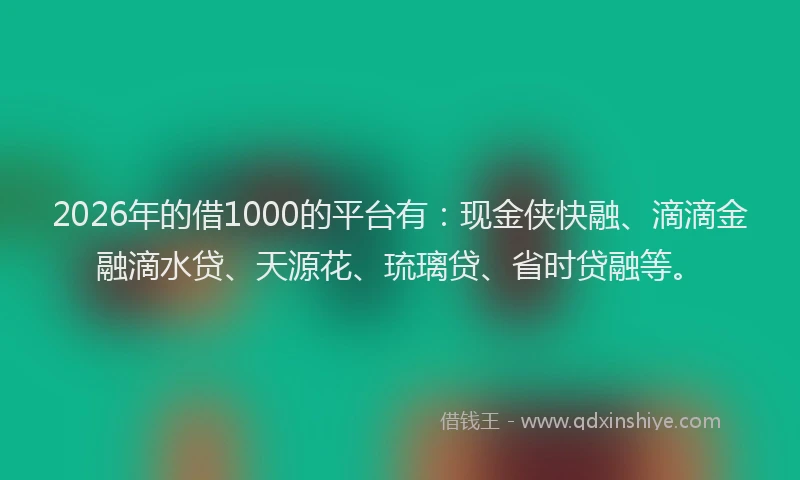 2026年的借1000的平台有：现金侠快融、滴滴金融滴水贷、天源花、琉璃贷、省时贷融等。