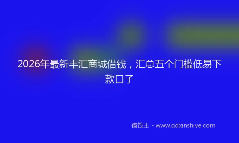 2026年最新丰汇商城借钱，汇总五个门槛低易下款口子