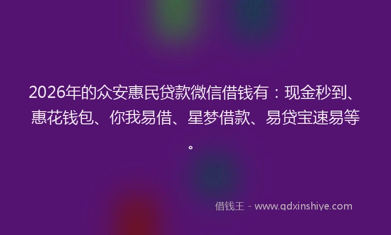 2026年的众安惠民贷款微信借钱有:现金秒到、惠花钱包、你我易借、星梦借款、易贷宝速易等。