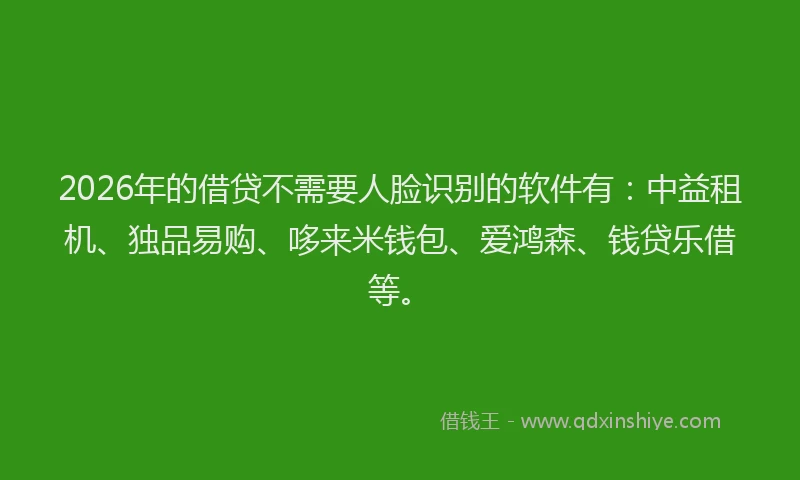 2026年的借贷不需要人脸识别的软件有：中益租机、独品易购、哆来米钱包、爱鸿森、钱贷乐借等。