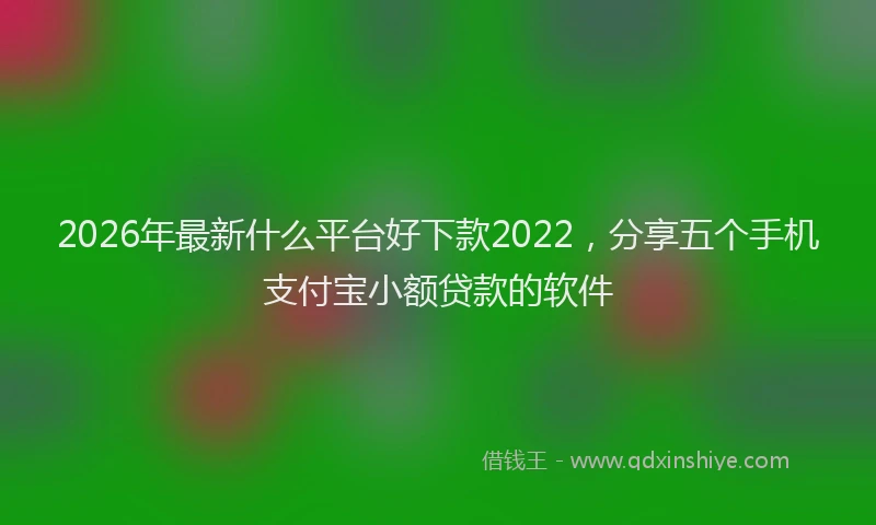 2026年最新什么平台好下款2022，分享五个手机支付宝小额贷款的软件