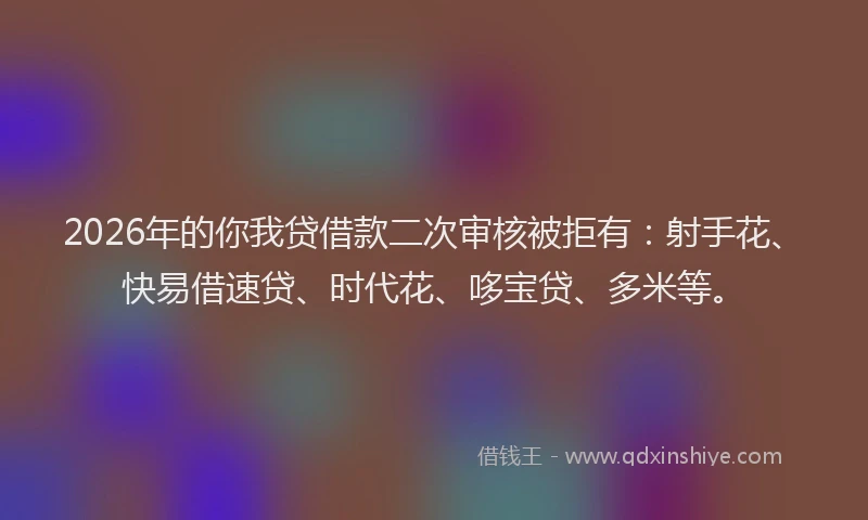 2026年的你我贷借款二次审核被拒有：射手花、快易借速贷、时代花、哆宝贷、多米等。