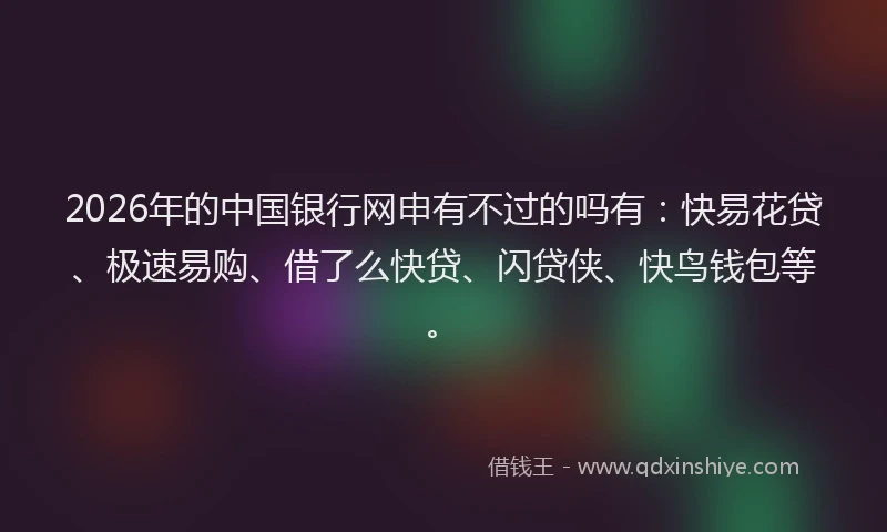 2026年的中国银行网申有不过的吗有：快易花贷、极速易购、借了么快贷、闪贷侠、快鸟钱包等。