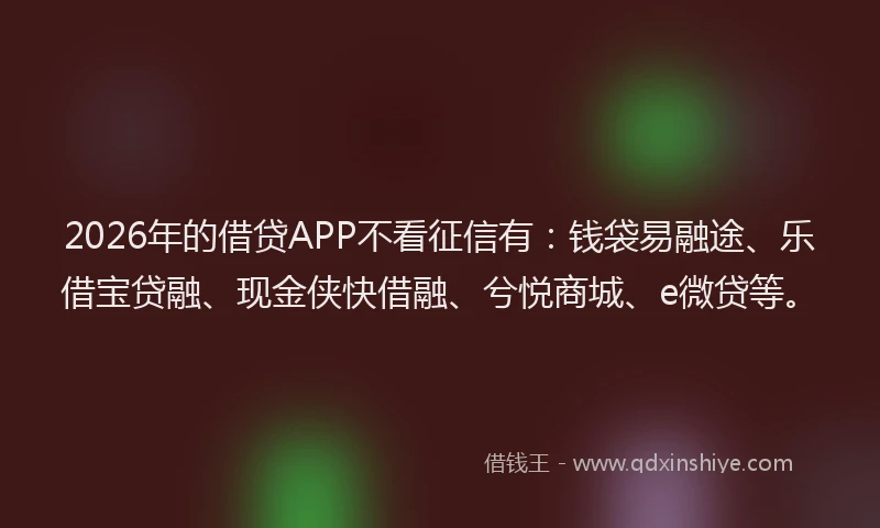 2026年的借贷APP不看征信有：钱袋易融途、乐借宝贷融、现金侠快借融、兮悦商城、e微贷等。
