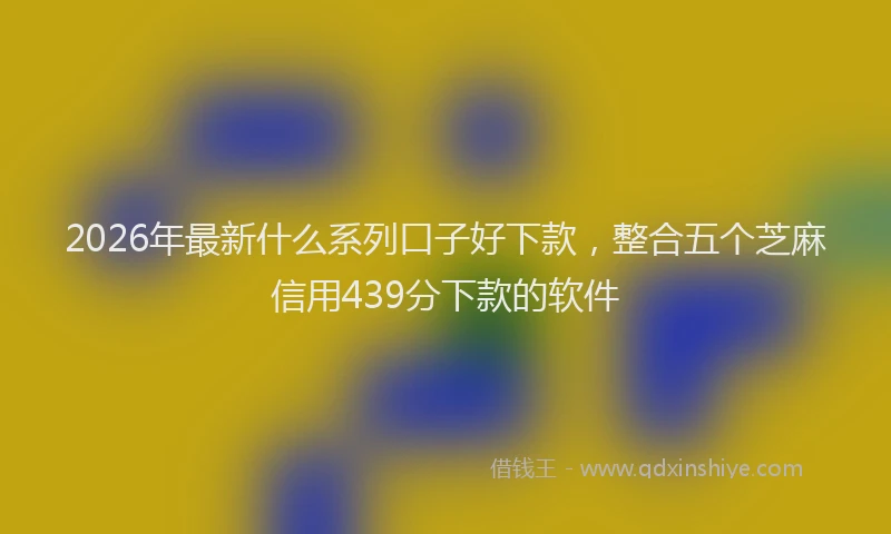 2026年最新什么系列口子好下款，整合五个芝麻信用439分下款的软件