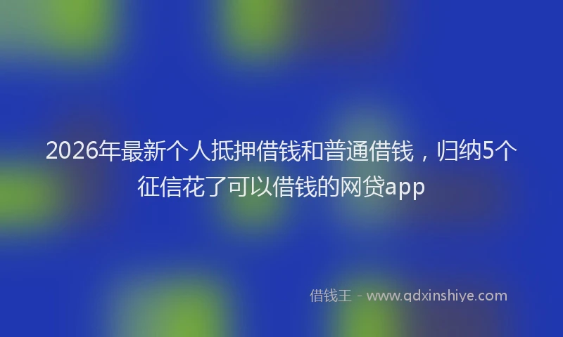 2026年最新个人抵押借钱和普通借钱,归纳5个征信花了可以借钱的网贷app