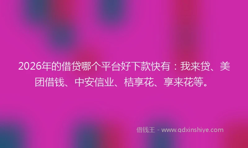 2026年的借贷哪个平台好下款快有：我来贷、美团借钱、中安信业、桔享花、享来花等。