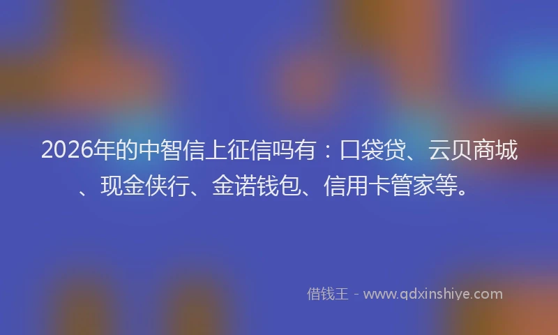 2026年的中智信上征信吗有:口袋贷、云贝商城、现金侠行、金诺钱包、信用卡管家等。