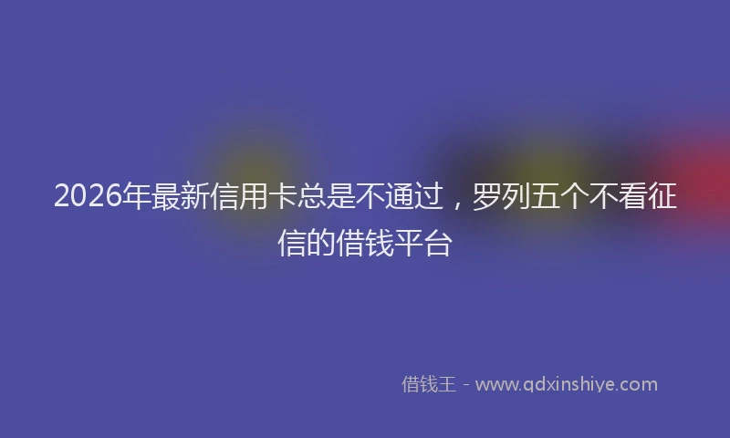 2026年最新信用卡总是不通过,罗列五个不看征信的借钱平台