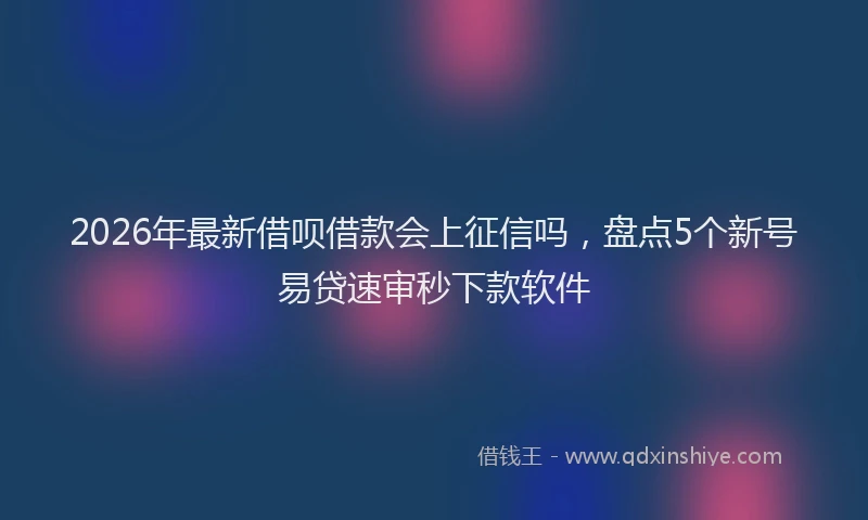 2026年最新借呗借款会上征信吗,盘点5个新号易贷速审秒下款软件