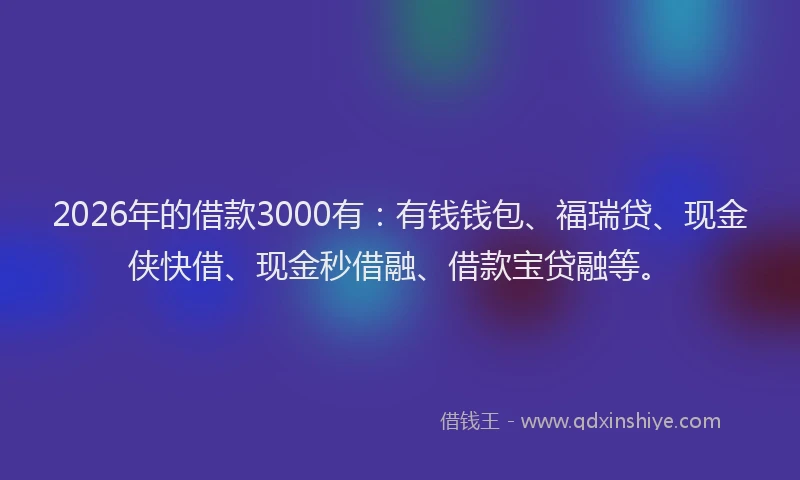 2026年的借款3000有：有钱钱包、福瑞贷、现金侠快借、现金秒借融、借款宝贷融等。