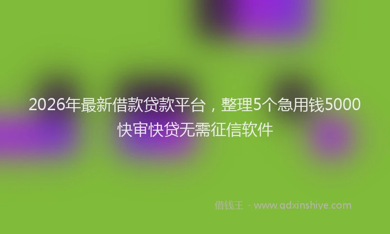2026年最新借款贷款平台，整理5个急用钱5000快审快贷无需征信软件