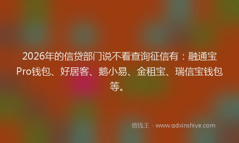 2026年的信贷部门说不看查询征信有：融通宝Pro钱包、好居客、鹅小易、金租宝、瑞信宝钱包等。