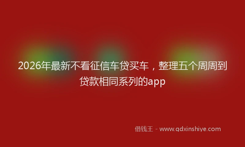 2026年最新不看征信车贷买车,整理五个周周到贷款相同系列的app