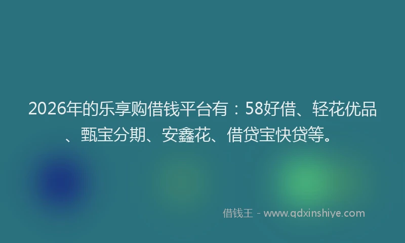 2026年的乐享购借钱平台有：58好借、轻花优品、甄宝分期、安鑫花、借贷宝快贷等。