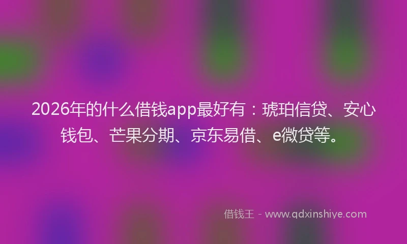 2026年的什么借钱app最好有：琥珀信贷、安心钱包、芒果分期、京东易借、e微贷等。
