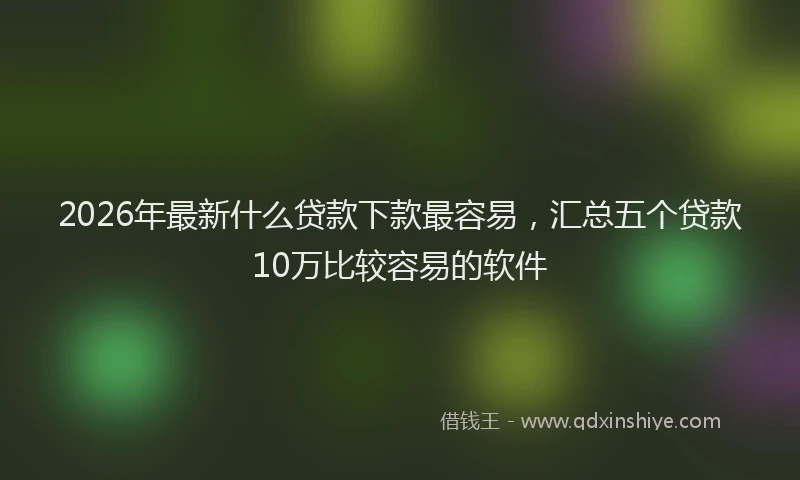 2026年最新什么贷款下款最容易,汇总五个贷款10万比较容易的软件