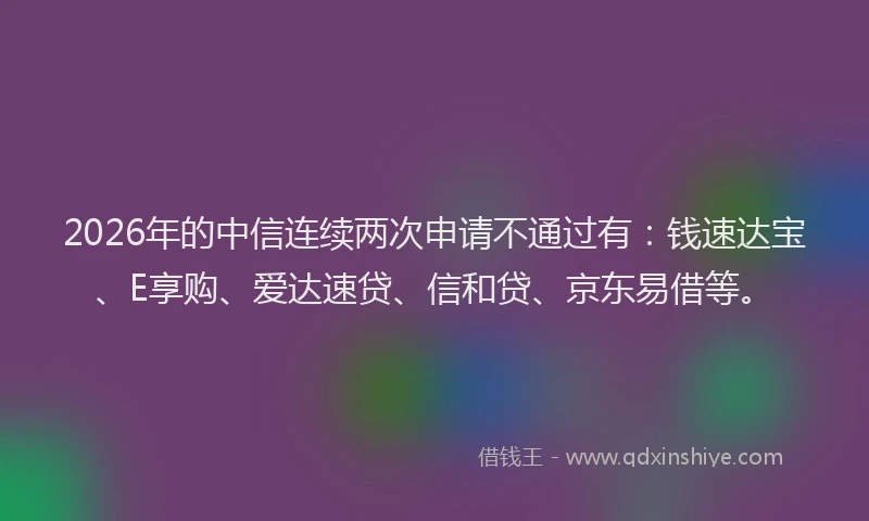 2026年的中信连续两次申请不通过有:钱速达宝、E享购、爱达速贷、信和贷、京东易借等。