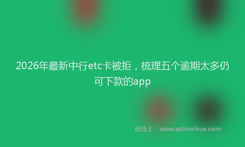 2026年最新中行etc卡被拒，梳理五个逾期太多仍可下款的app
