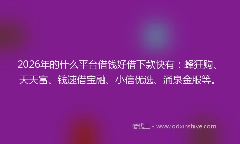 2026年的什么平台借钱好借下款快有：蜂狂购、天天富、钱速借宝融、小信优选、涌泉金服等。