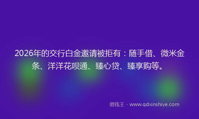 2026年的交行白金邀请被拒有：随手借、微米金条、洋洋花呗通、臻心贷、臻享购等。