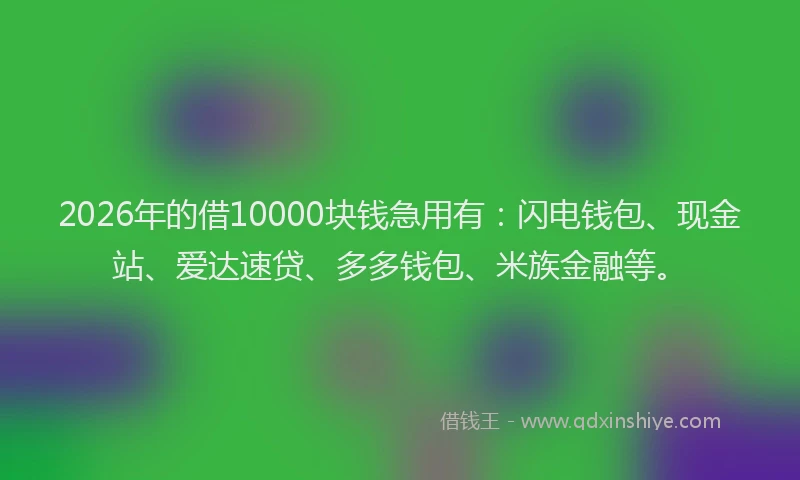 2026年的借10000块钱急用有：闪电钱包、现金站、爱达速贷、多多钱包、米族金融等。