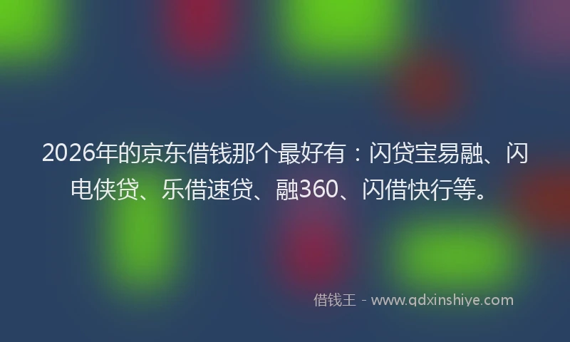2026年的京东借钱那个最好有:闪贷宝易融、闪电侠贷、乐借速贷、融360、闪借快行等。