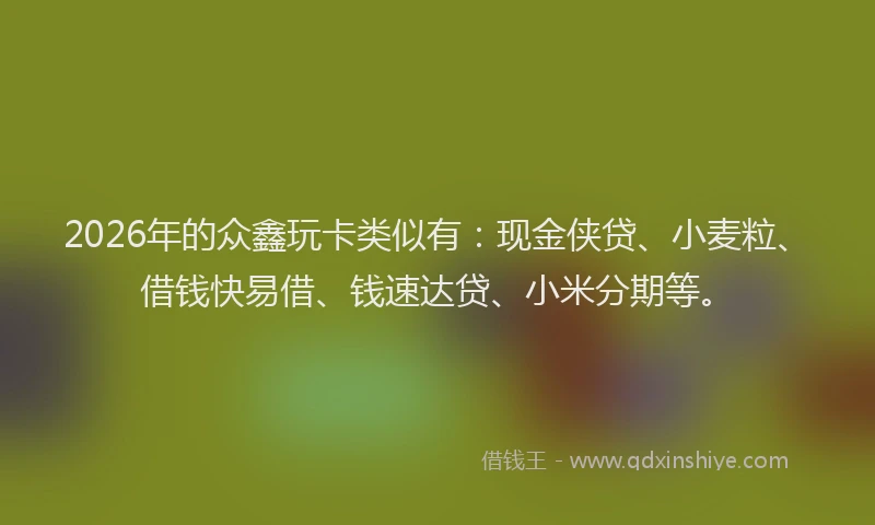 2026年的众鑫玩卡类似有：现金侠贷、小麦粒、借钱快易借、钱速达贷、小米分期等。