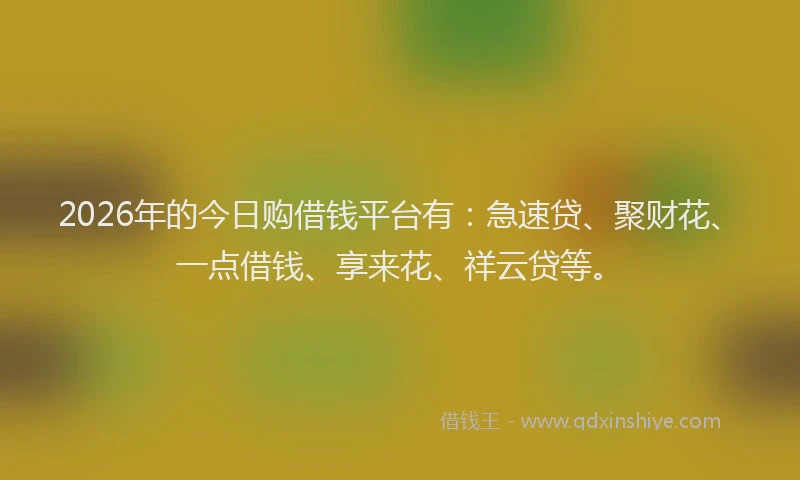 2026年的今日购借钱平台有:急速贷、聚财花、一点借钱、享来花、祥云贷等。