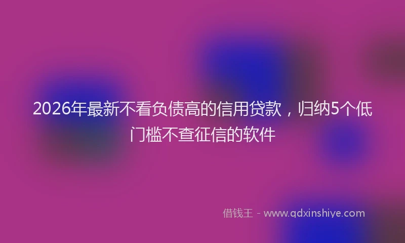 2026年最新不看负债高的信用贷款,归纳5个低门槛不查征信的软件