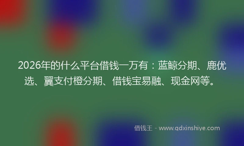 2026年的什么平台借钱一万有：蓝鲸分期、鹿优选、翼支付橙分期、借钱宝易融、现金网等。