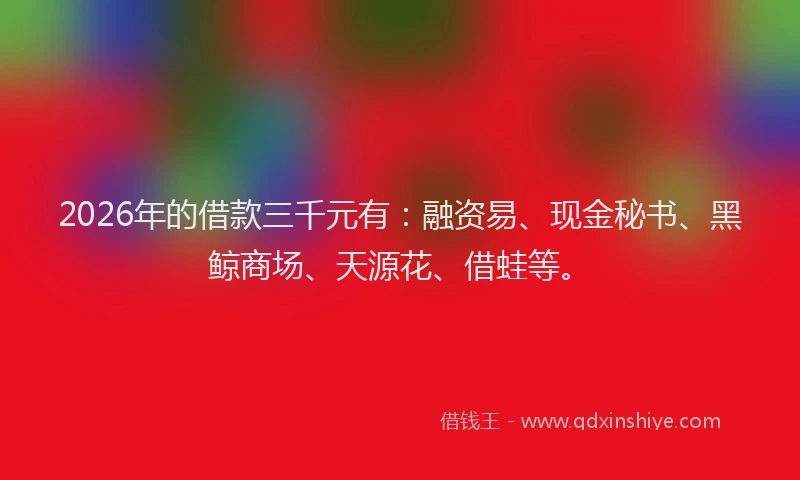 2026年的借款三千元有：融资易、现金秘书、黑鲸商场、天源花、借蛙等。