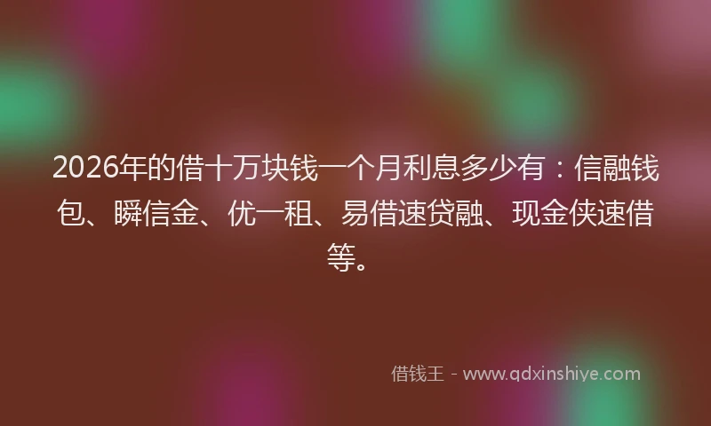 2026年的借十万块钱一个月利息多少有：信融钱包、瞬信金、优一租、易借速贷融、现金侠速借等。