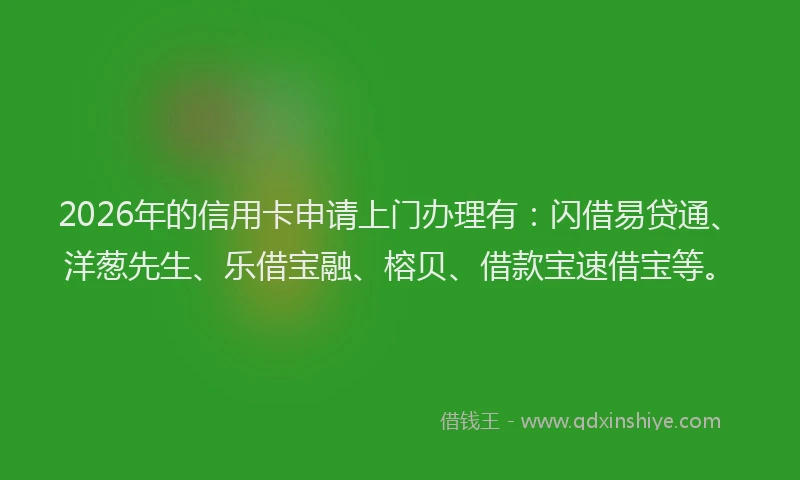 2026年的信用卡申请上门办理有：闪借易贷通、洋葱先生、乐借宝融、榕贝、借款宝速借宝等。