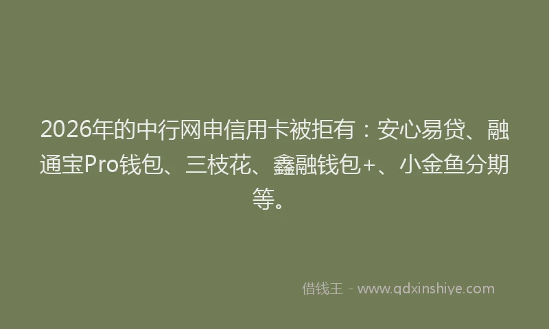 2026年的中行网申信用卡被拒有：安心易贷、融通宝Pro钱包、三枝花、鑫融钱包+、小金鱼分期等。