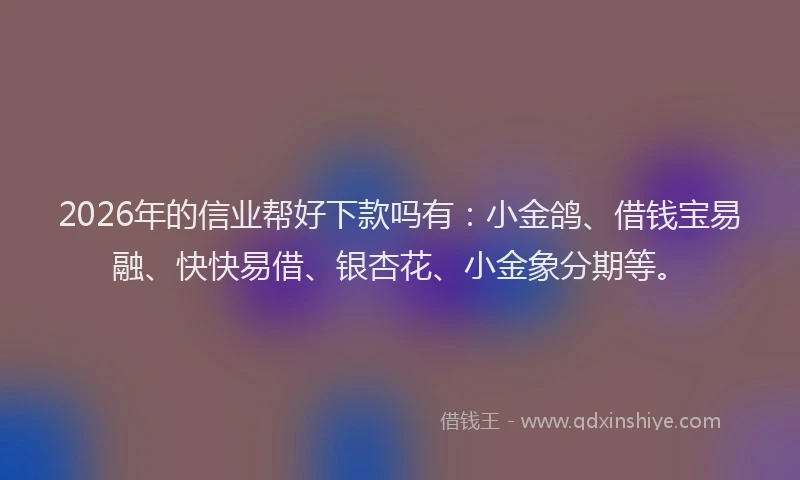 2026年的信业帮好下款吗有：小金鸽、借钱宝易融、快快易借、银杏花、小金象分期等。
