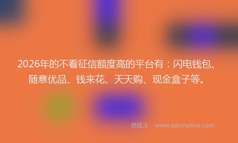 2026年的不看征信额度高的平台有:闪电钱包、随意优品、钱来花、天天购、现金盒子等。