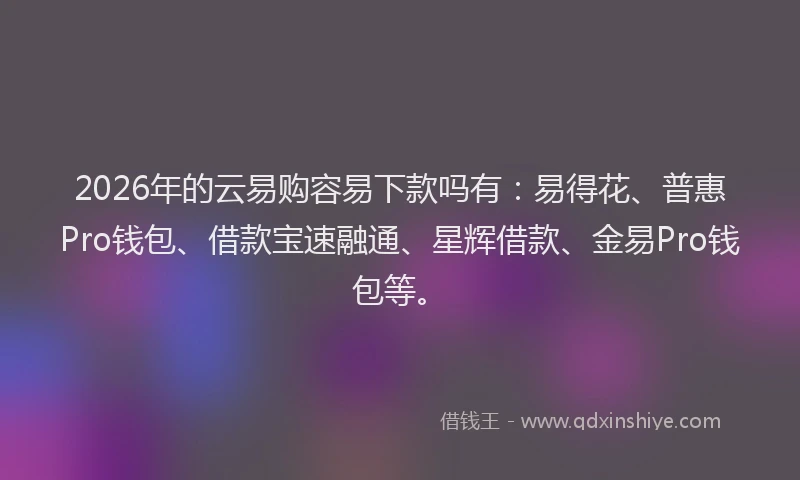 2026年的云易购容易下款吗有：易得花、普惠Pro钱包、借款宝速融通、星辉借款、金易Pro钱包等。