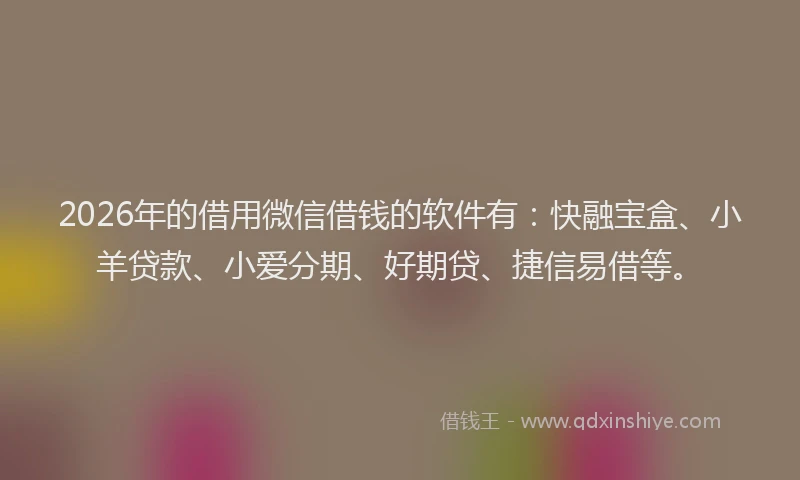 2026年的借用微信借钱的软件有:快融宝盒、小羊贷款、小爱分期、好期贷、捷信易借等。