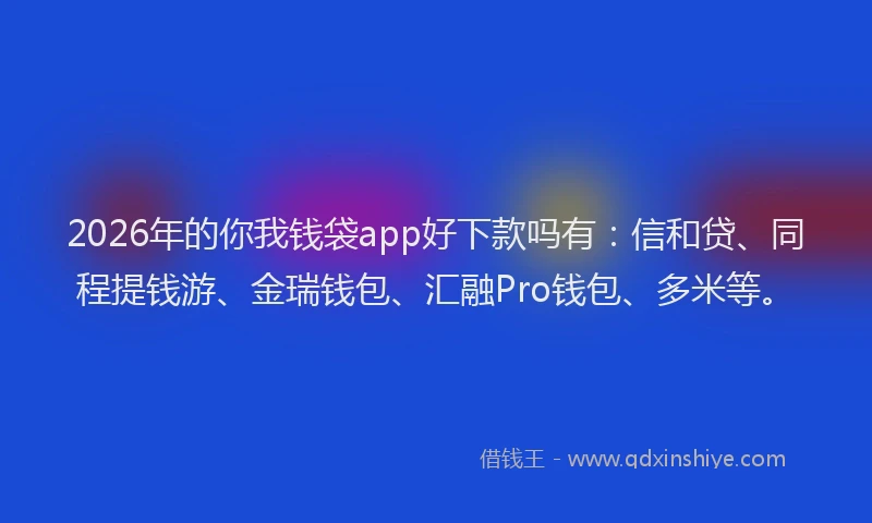 2026年的你我钱袋app好下款吗有:信和贷、同程提钱游、金瑞钱包、汇融Pro钱包、多米等。