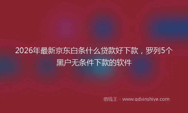2026年最新京东白条什么贷款好下款，罗列5个黑户无条件下款的软件