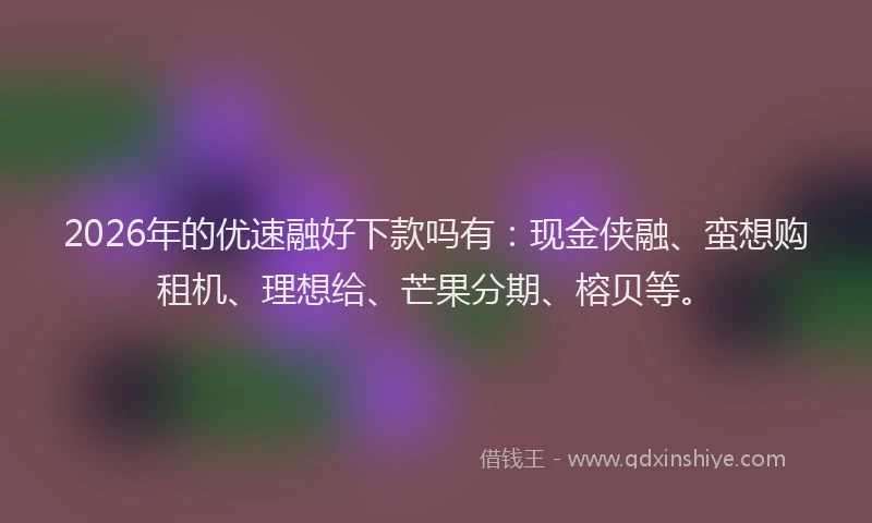 2026年的优速融好下款吗有：现金侠融、蛮想购租机、理想给、芒果分期、榕贝等。