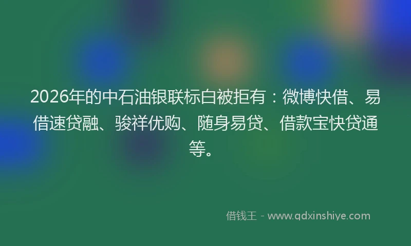 2026年的中石油银联标白被拒有:微博快借、易借速贷融、骏祥优购、随身易贷、借款宝快贷通等。